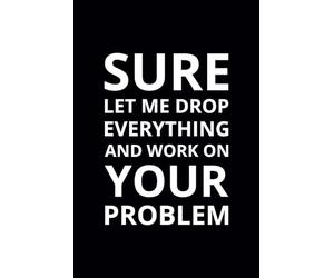 Sure Let Me Drop Everything and Work on Your Problem: 6x9 Lined Funny Work Notebook, 108 Page Office Gag Gift For Adults | Secret Santa Card Alternative & Coworker White Elephant Gift Idea