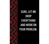 Sure, Let Me Drop Everything and Work On Your Problem: Blank Lined Notebook Journal - Funny Saying Sarcastic Work Gag Gifts for Office Coworkers, Employees, Adults, Boss, Men, women
