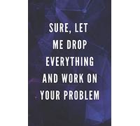 Sure, Let Me Drop Everything And Work On Your Problem: Funny Gift for Coworkers & Friends | Blank Work Journal with Sarcastic Office Humour Quote for ... Birthday, Anniversary, Retirement or Leaving
