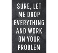 Sure, Let Me Drop Everything and Work On Your Problem: Funny Notebook for Work, Gag Gift, Office Humor, Coworkers, Boss, Meeting Notes