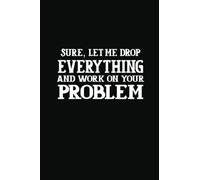 Sure Let Me Drop Everything And Work On Your Problem: Funny notebooks for coworkers Sarcastic Gag Gift For Men & Women Snarky Blank Lined Notebook Journal For Work With Witty Phrases