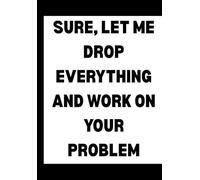 Sure, Let Me Drop Everything and Work on Your Problem: Funny Office Notebook for Sarcastic Coworkers, Bosses, and Employees | 6x9 Blank Lined Journal