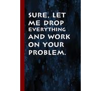 Sure, Let Me Drop Everything and Work On Your Problem.: Funny Office Notebook Journal, ( just 100 Pages). Coworker Gag Gift Funny Office Notebook Journal size 6x9 Inches.