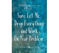 Sure, Let Me Drop Everything and Work On Your Problem.: Lined notebook 110 Pages, Sarcastic Joke, Humor Journal, original gag gift for ... retirement, Secret Santa or Christmas