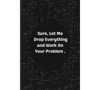 Sure, Let Me Drop Everything and Work On Your Problem. lined notebook: A Sarcastic Lined Notebook for Overworked People Who’ve Had Enough - Perfect for Office, Work, or Gag Gifts