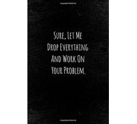 Sure, Let Me Drop Everything And Work On Your Problem: Lined Notebook | Cool Simple And Elegant Journal Gift Student Book Mini Notepad (6X9)