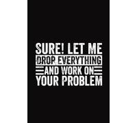 Sure! Let Me Drop Everything And Work On Your Problem Lined Notebook | Funny Humor Saying Journal: Sarcastic Work Quotes For Co-Workers (Lined Pages Notebook)