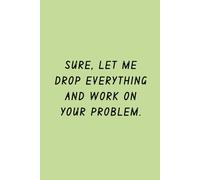 Sure, Let Me Drop Everything and Work on Your Problem.: Lined Notebook - Office Gift for Coworkers, Boss and Friends
