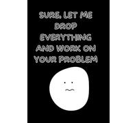 Sure Let Me Drop Everything and Work On Your Problem: Lined Sarcastic Funny Work NoteBook For Boss , Coworkers , Employees , Friends , Office Gag Gift