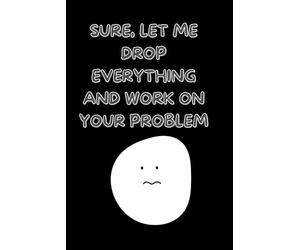 Sure Let Me Drop Everything and Work On Your Problem: Lined Sarcastic Funny Work NoteBook For Boss , Coworkers , Employees , Friends , Office Gag Gift