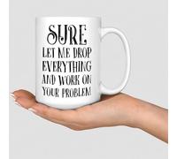 Sure Let Me Drop Everything and Work On Your Problem Mug 15oz Cute Coffee Mugs Cups Unique Gift for Friends Family Bosses Coworker Ceramic White