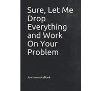 Sure, Let Me Drop Everything and Work On Your Problem: Notebook to collect Memories, Quotes, and Stories Gift Lined Journal Notebook Funny Notebook Journal