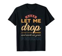 Sure Let Me Drop Everything And Work On Your Problem T-Shirt