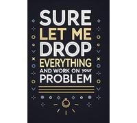 Sure Let Me Drop Everything and Work On Your Problem: The Ultimate Notebook for People Who Do It All