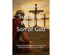 Surely He Was the Son of God: Communion Meditations Through the Eyes of the Broken and the Brave