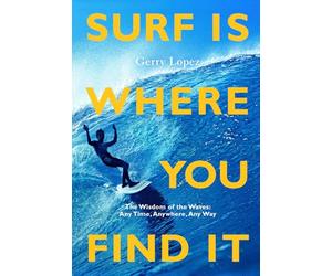 Surf Is Where You Find It: The Wisdom of Waves, Any Time, Anywhere, Any Way