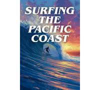 Surfing The Pacific Coast: A Coastal Guide To Legendary Breaks, Beach Towns, And The Ultimate Surf Travel Experience
