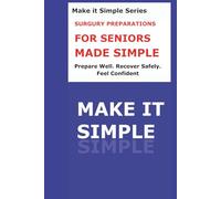Surgery Preparation Made Simple for Seniors: A Clear Step-by-Step Guide to Getting Ready for Surgery, Asking the Right Questions, Planning Recovery, and Returning Home Safely (Make It Simple Series)