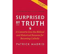 Surprised by Truth: 11 Converts Give the Biblical and Historical Reasons for Becoming Catholic