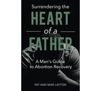 SURRENDERING THE HEART OF A FATHER: A Man’s Guide to Abortion Recovery