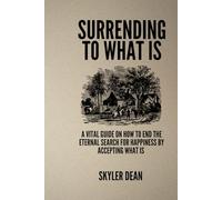 SURRENDING TO WHAT IS: A Vital Guide on how to end the Eternal search for happiness by accepting what is