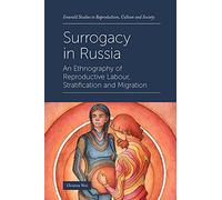 Surrogacy in Russia: An Ethnography of Reproductive Labour, Stratification and Migration (Emerald Studies in Reproduction, Culture and Society)