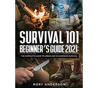 Survival 101 Beginner's Guide 2021: The Complete Guide To Urban And Wilderness Survival