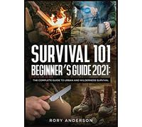 Survival 101 Beginner's Guide 2021: The Complete Guide To Urban And Wilderness Survival