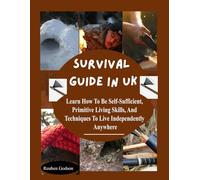 Survival Guide in UK: Learn How To Be Self-Sufficient, Primitive Living Skills, And Techniques To Live Independently Anywhere.