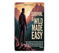 Survival in the Wild Made Easy: From Forests to Mountains, Remain Alive Wherever; No Tent Work, No Tech, No Issues; Stay Untamed, Easy, & All You Require to Outsmart Nature's Forces