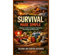 Survival Made Simple: A Beginner’s Guide to Emergency Preparedness and Off-Grid Living: A Beginner’s Guide to Emergency Preparedness, Food Storage, and Off-Grid Living