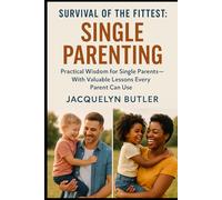 Survival of the Fittest: Single Parenting: Practical Wisdom for Single Parents, With Valuable Lessons Every Parent Can Use