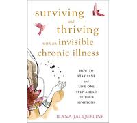 Surviving and Thriving with an Invisible Chronic Illness: How to Stay Sane and Live One Step Ahead of Your Symptoms