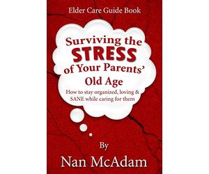Surviving the STRESS of Your Parents' Old Age: How to Stay Organized, Loving, and Sane While Caring for Them