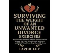 Surviving The Weight Of An Unwanted Divorce Exercises: Practical Activities For A Faith-Rooted Path To Release The Pain, Rebuild Your Strength, And Hold Your Heart Together With Grace
