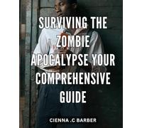 Surviving the Zombie Apocalypse: Your Comprehensive Guide: The Ultimate Survival Handbook for Navigating a Post-Apocalyptic World