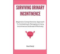 SURVIVING URINARY INCONTINENCE: Beginners Comprehensive Approach To Combating & Managing Urinary Incontinence Outbreak Effectively