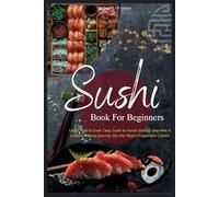 Sushi Book For Beginners: Learn How to Cook Tasty Sushi at Home Step by Step with A Comprehensive Journey into the Heart of Japanese Cuisine