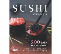 Sushi Cookbook: 300 Easy and Delightful Recipes That You'll Make Over and Over Again