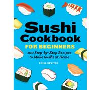 Sushi Cookbook for Beginners : 100 Step-By-Step Recipes to Make Sushi at Home