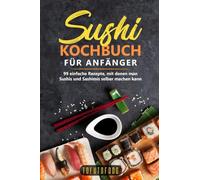 Sushi-Kochbuch für Anfänger: 99 einfache Rezepte, mit denen man Sushis und Sashimis selber machen kann. (In der Reihe ASIATISCH KOCHEN: asiatische Rezepte aus Japan, China, Vietnam, Indien, Thailand)