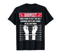 Suspect threatens to get The Belt Knowing She's not Going to T-Shirt