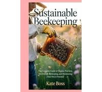Sustainable Beekeeping: The Complete Guide to Organic Practices, Eco-Friendly Beekeeping, and Maximizing Your Hive’s Potential