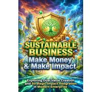 Sustainable Business: Make Money & Make Impact: Exploring Dual Value Creation and Strategic Impact Integration in Modern Enterprise