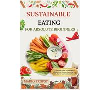 SUSTAINABLE EATING FOR ABSOLUTE BEGINNERS: A Practical Guide To Making Eco-Friendly Food Choices, Improving Your Health, And Living Sustainably Every Day