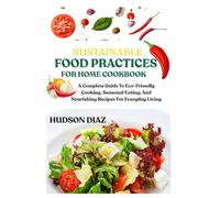 SUSTAINABLE FOOD PRACTICES FOR HOME COOKBOOK: A Complete Guide To Eco-Friendly Cooking, Seasonal Eating, And Nourishing Recipes For Everyday Living