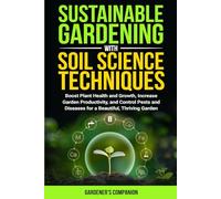 Sustainable Gardening With Soil Science Techniques: Boost Plant Health and Growth, Increase Garden Productivity, and Control Pests and Diseases for a Beautiful, Thriving