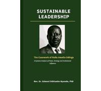 SUSTAINABLE LEADERSHIP: The Casework of Raila Amollo Odinga -: A Systems Analysis of Power, Strategy and Institutional Influence - A Scholarly Case ... Theory and Practice (The I-LED Model Series)
