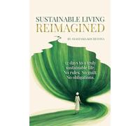 SUSTAINABLE LIVING REIMAGINED: 12 Days to a Truly Sustainable Life: No Rules. No Guilt. No Obligations.