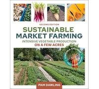 Sustainable Market Farming, Second Edition: Intensive Vegetable Production on a Few Acres